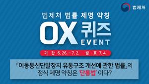 법제처 법률 제명 약칭 OX퀴즈 기간 6.26.~7.2. 발표 7.4. 이동통신단말장치 유통구조 개선에 관한법률의 정식 제명 약칭은 '단통법' 이다 ?