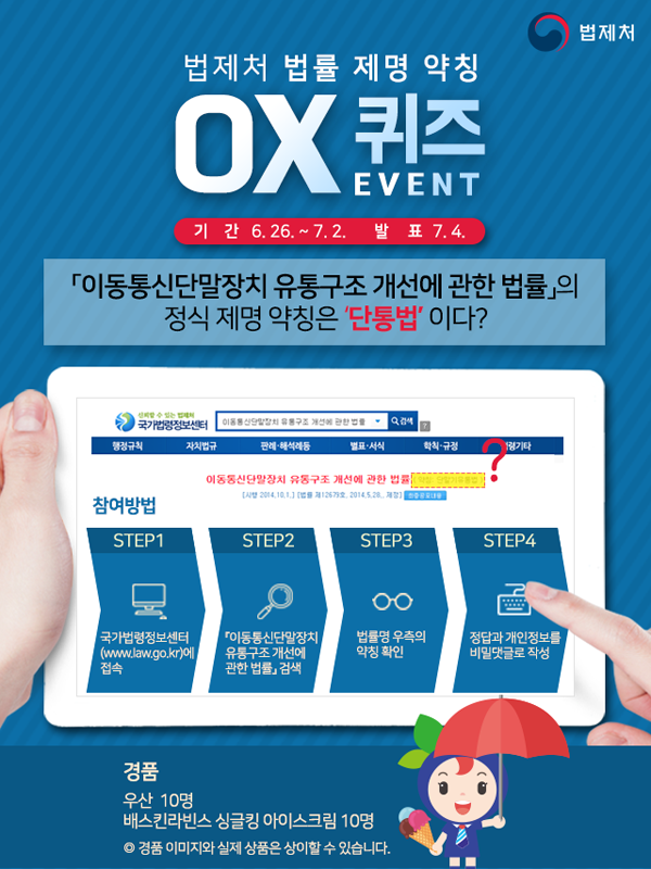 법제처 법률 제명 약칭 OX퀴즈 EVENT 이동통신단말장치 유통구조 개선에 관한법률의 정식 제명 약칭은 '단통법' 이다 ? 경품 우산 10명 베스킨라빈스 싱글킹 아이스크림 10명 경품 이미지와 실제 상품은 상이할 수 있습니다.