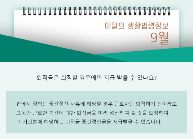 퇴직금은 퇴직할 경우에만 지급 받을 수 있나요? 법에서 정하는 중간정산 사유에 해당할 경우 근로자는 퇴직하기 전이라도 그동안 근로한 기강에 대한 퇴직금을 미리 정산하여 줄 것을 요청하여 그 기간분에 해당하는 퇴직금 중간정산금을 지급받을 수 있습니다.