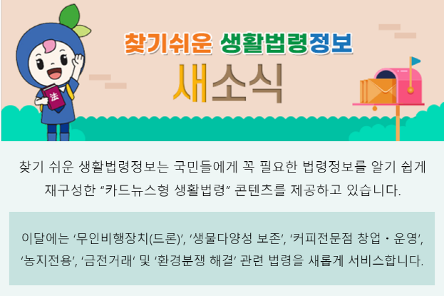 이달에는 무인비행장치(드론), 생물다양성 보존, 커피전문점 창업·운영,농지전용, 금전거래 및 환경분쟁 해결 관련 법령을 새롭게 서비스합니다.