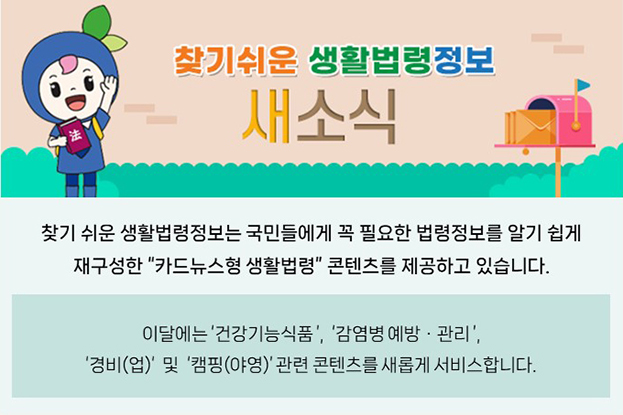 찾기 쉬운 생활법령정보 새소식. 이달에는 건강기능식품, 감염병 예방관리, 경비업 및 캠핑 관련 콘텐츠를 새롭게 서비스합니다.