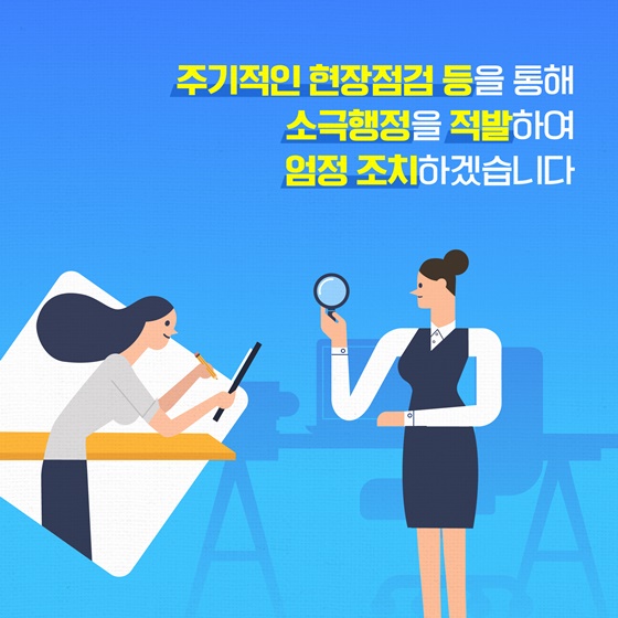 주기적인 현장점검 등을 통해 소극행정을 적발하 엄정 조치하겠습니다.