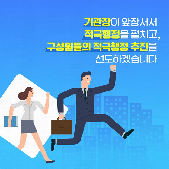 기관장이 앞장서서 적극행정을 펼치고, 구성원들의 적극행정 추진을 선도하겠습니다.