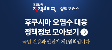 대한민국 정책브리핑 정책포커스 후쿠시마 오염수 대응 정책정보 모아보기→ 국민 건강과 안전이 제 1원칙입니다