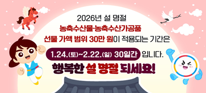 2026년 설 명절 농축수산물농축수산가공품 선물 가액 범위 30만 원이 적용되는 기간은 1.24.(토)~2.22.(일) 30일간 입니다. 행복한 설 명절 되세요!